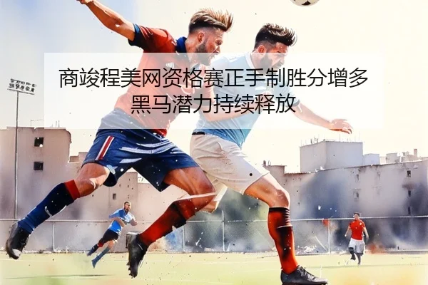 商竣程美网资格赛正手制胜分增多 黑马潜力持续释放