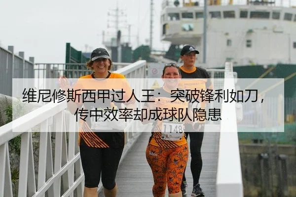 维尼修斯西甲过人王：突破锋利如刀，传中效率却成球队隐患