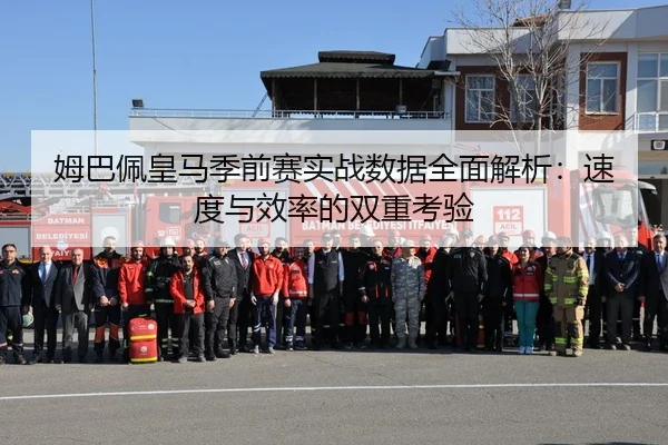 姆巴佩皇马季前赛实战数据全面解析：速度与效率的双重考验