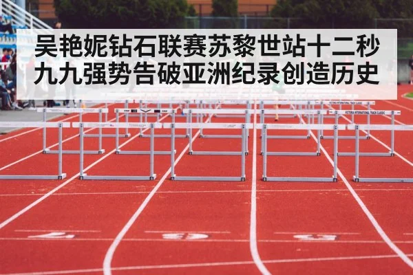 吴艳妮钻石联赛苏黎世站十二秒九九强势告破亚洲纪录创造历史