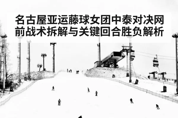 名古屋亚运藤球女团中泰对决网前战术拆解与关键回合胜负解析